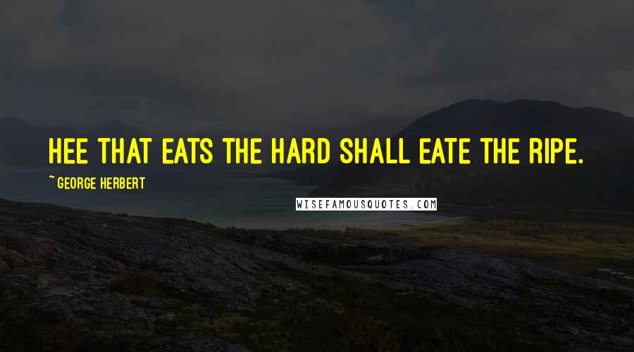 George Herbert Quotes: Hee that eats the hard shall eate the ripe.