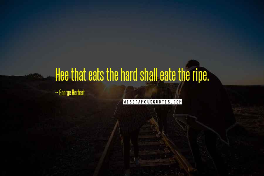 George Herbert Quotes: Hee that eats the hard shall eate the ripe.