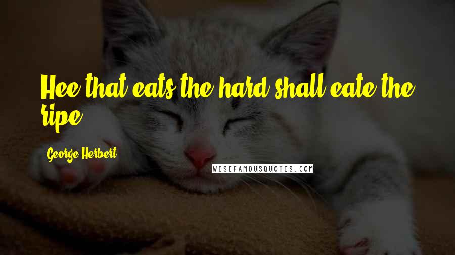 George Herbert Quotes: Hee that eats the hard shall eate the ripe.