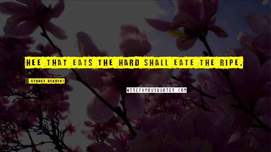 George Herbert Quotes: Hee that eats the hard shall eate the ripe.