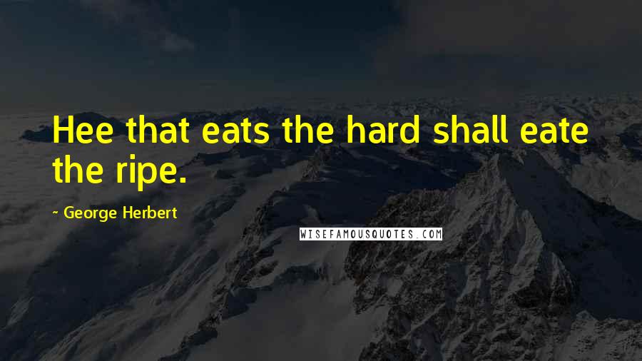 George Herbert Quotes: Hee that eats the hard shall eate the ripe.