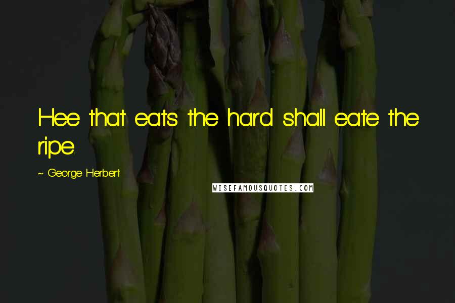 George Herbert Quotes: Hee that eats the hard shall eate the ripe.