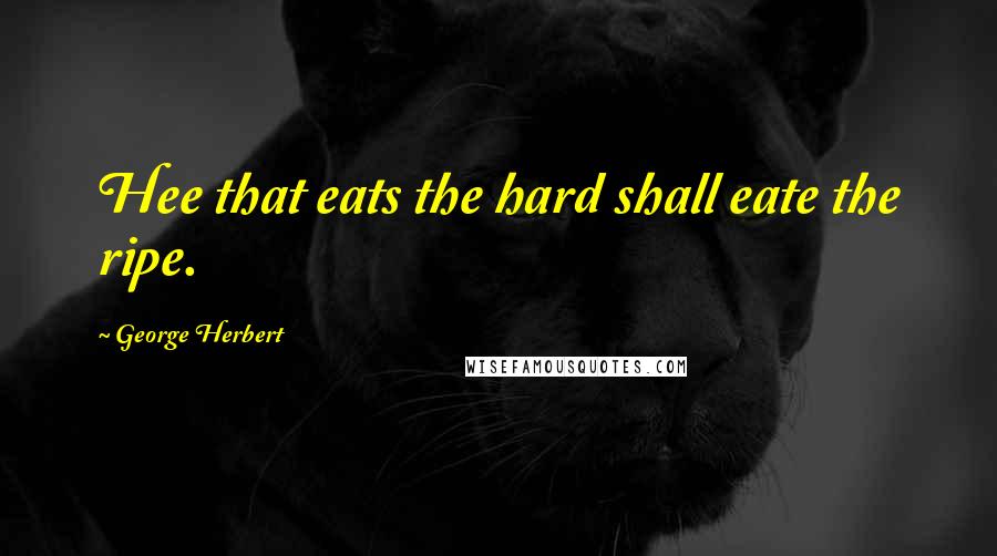 George Herbert Quotes: Hee that eats the hard shall eate the ripe.