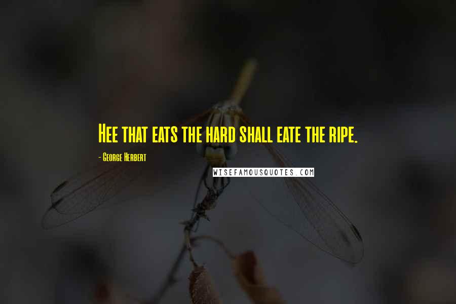 George Herbert Quotes: Hee that eats the hard shall eate the ripe.