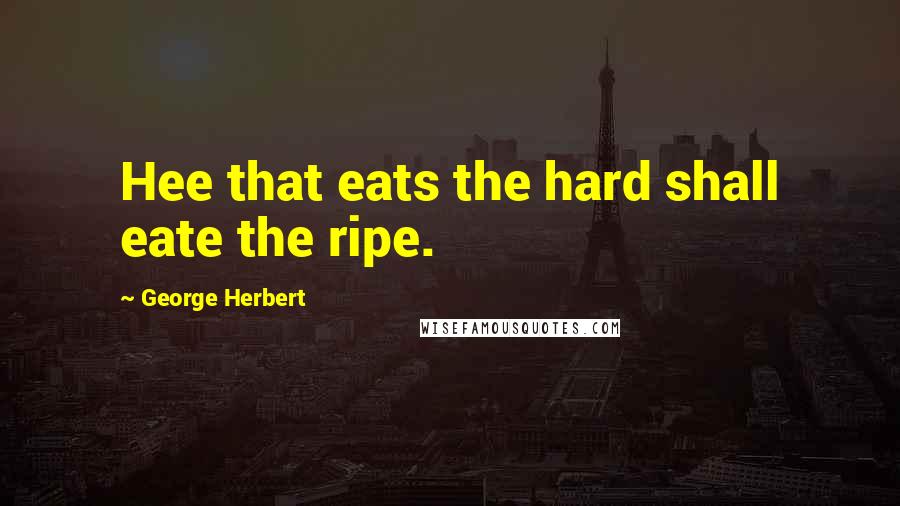 George Herbert Quotes: Hee that eats the hard shall eate the ripe.