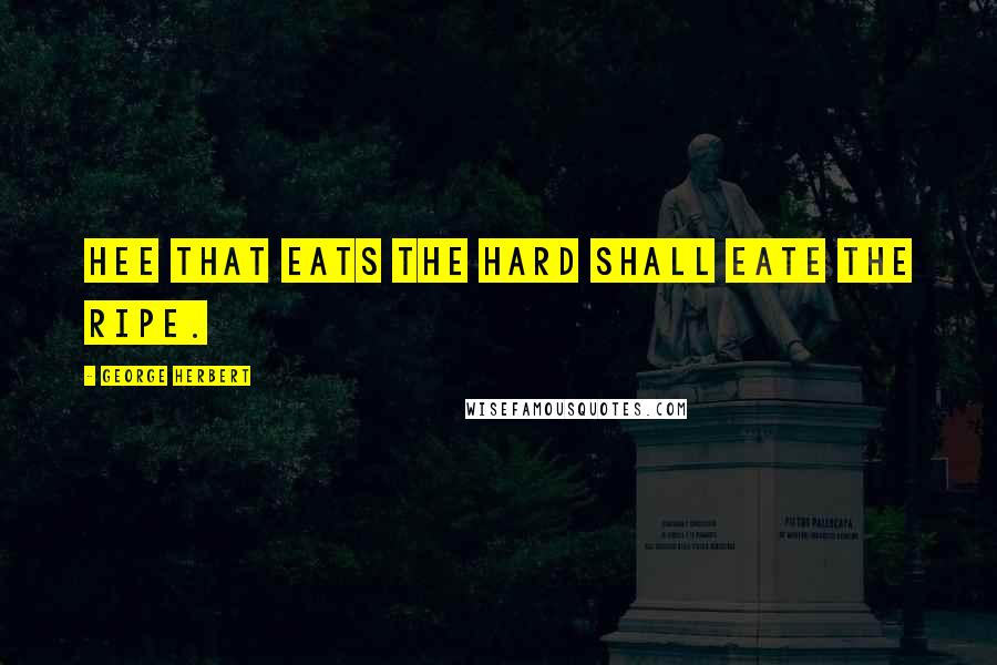 George Herbert Quotes: Hee that eats the hard shall eate the ripe.