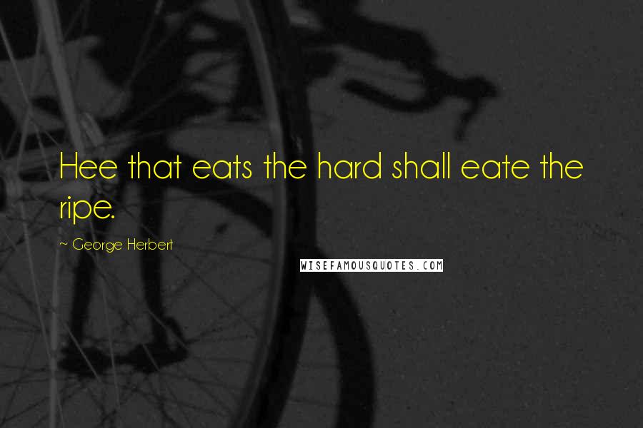 George Herbert Quotes: Hee that eats the hard shall eate the ripe.