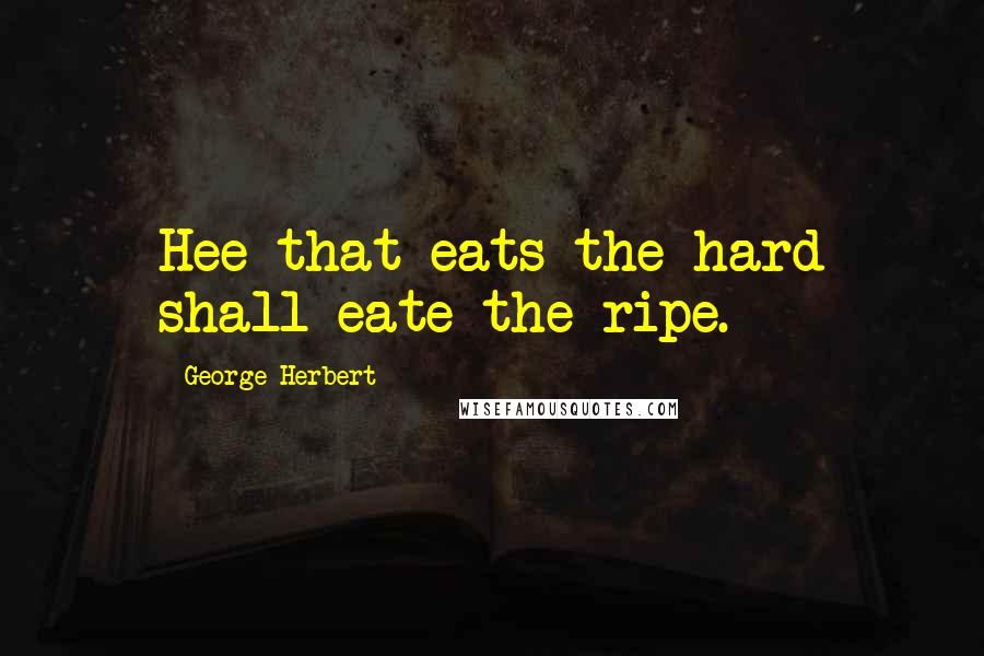 George Herbert Quotes: Hee that eats the hard shall eate the ripe.