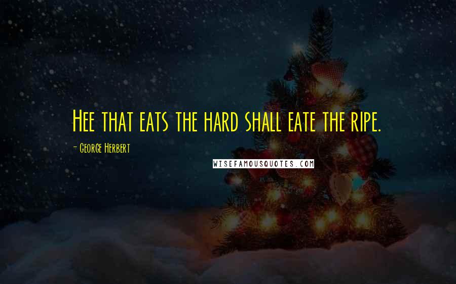 George Herbert Quotes: Hee that eats the hard shall eate the ripe.