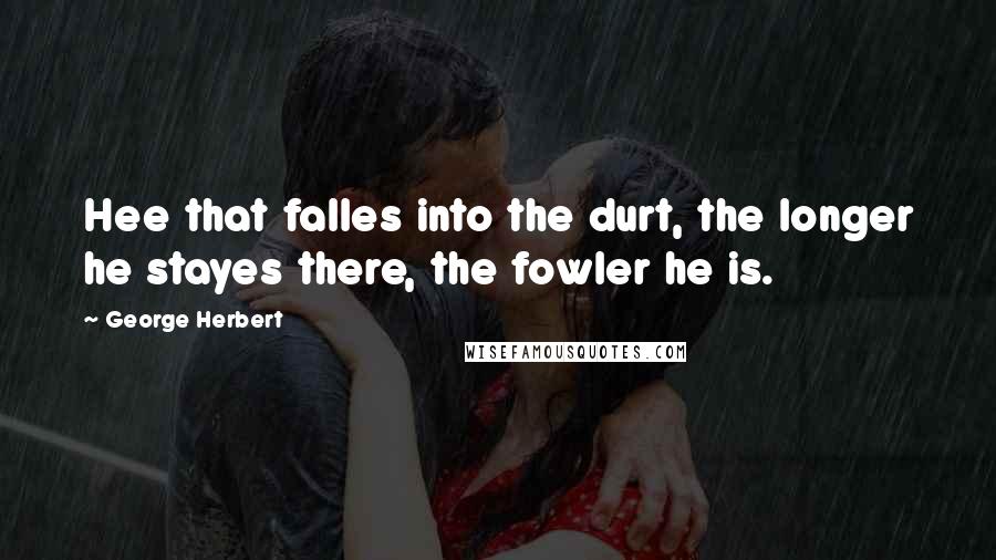George Herbert Quotes: Hee that falles into the durt, the longer he stayes there, the fowler he is.