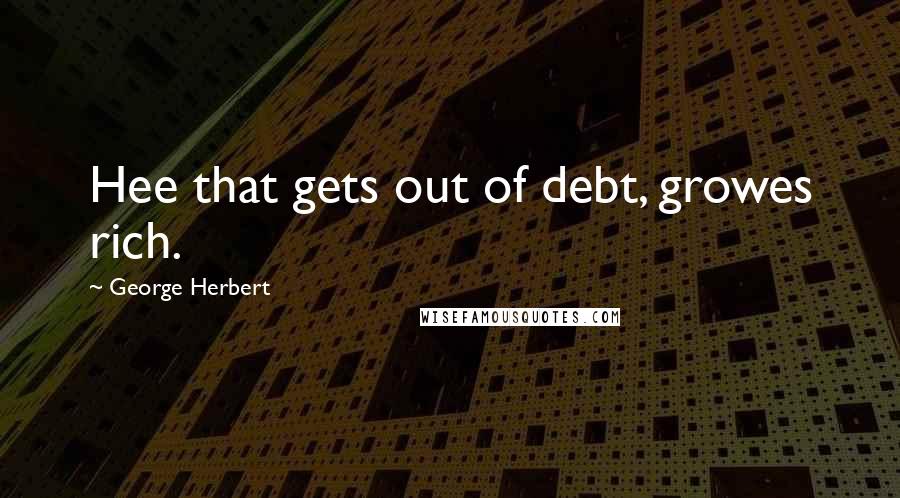 George Herbert Quotes: Hee that gets out of debt, growes rich.
