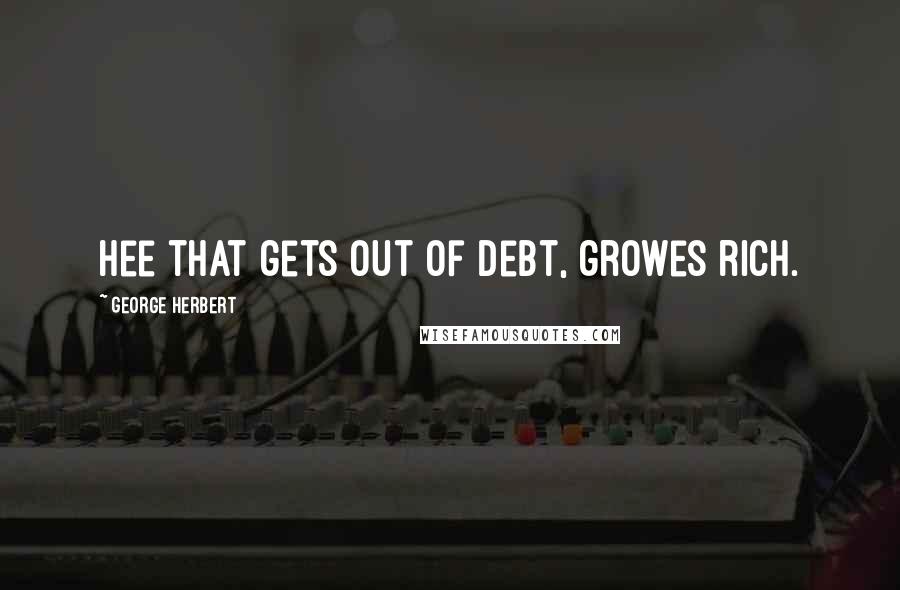 George Herbert Quotes: Hee that gets out of debt, growes rich.