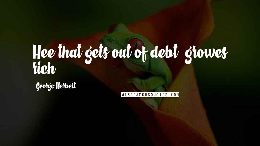 George Herbert Quotes: Hee that gets out of debt, growes rich.