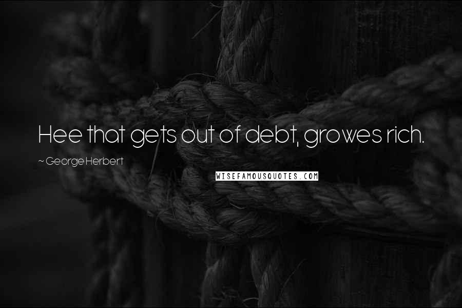 George Herbert Quotes: Hee that gets out of debt, growes rich.