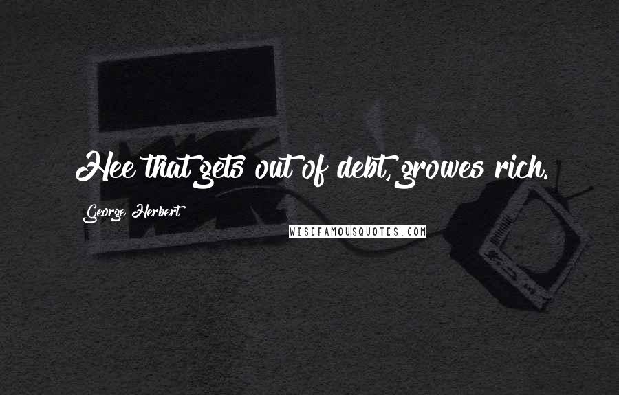 George Herbert Quotes: Hee that gets out of debt, growes rich.