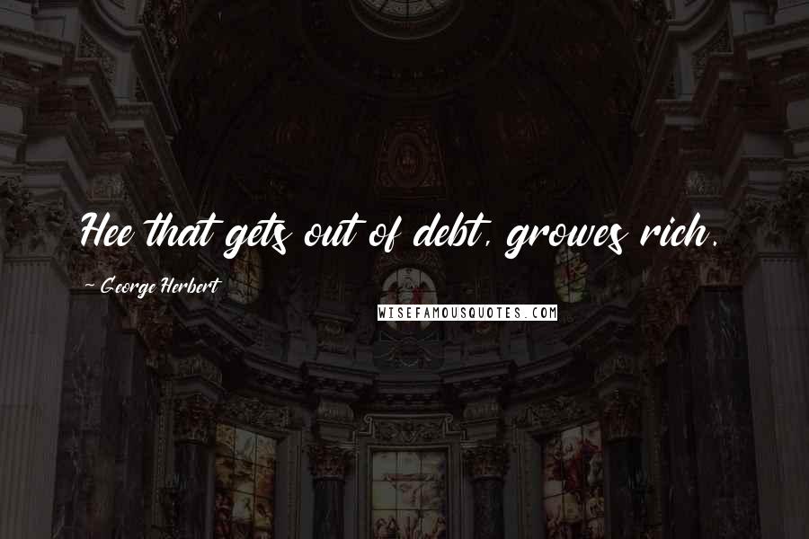 George Herbert Quotes: Hee that gets out of debt, growes rich.