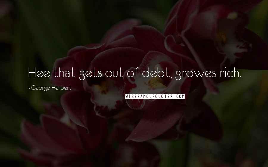 George Herbert Quotes: Hee that gets out of debt, growes rich.