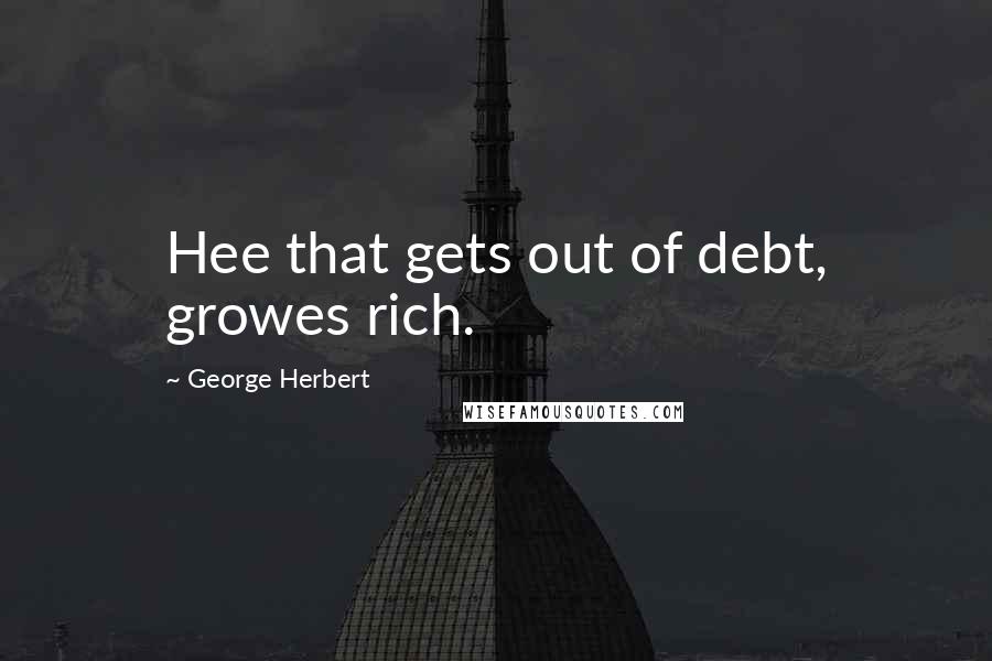 George Herbert Quotes: Hee that gets out of debt, growes rich.