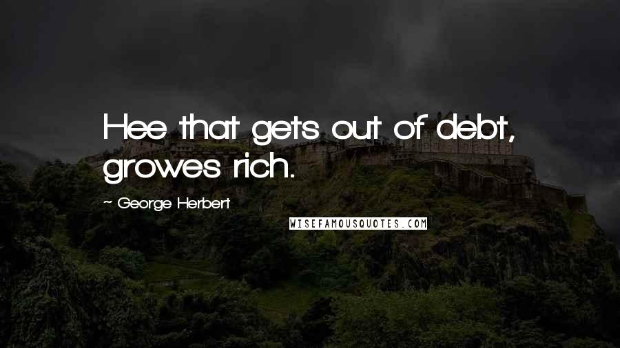 George Herbert Quotes: Hee that gets out of debt, growes rich.