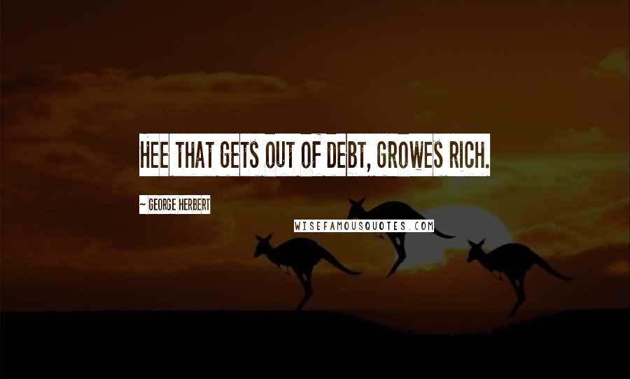 George Herbert Quotes: Hee that gets out of debt, growes rich.