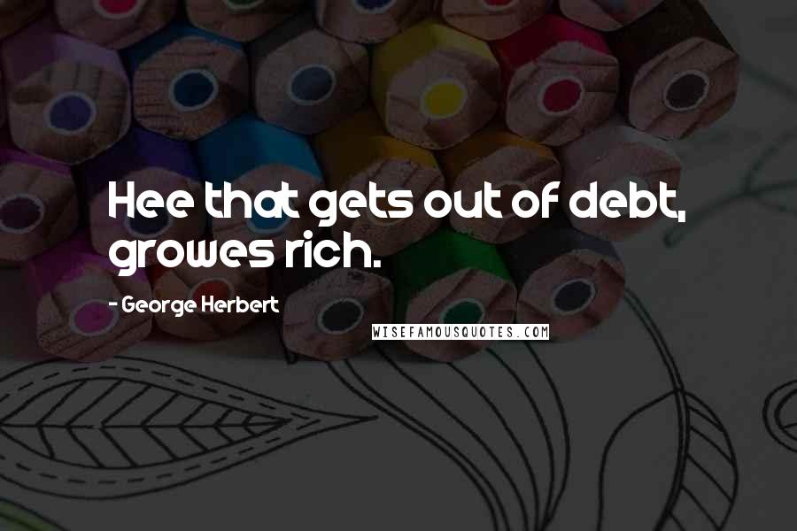 George Herbert Quotes: Hee that gets out of debt, growes rich.