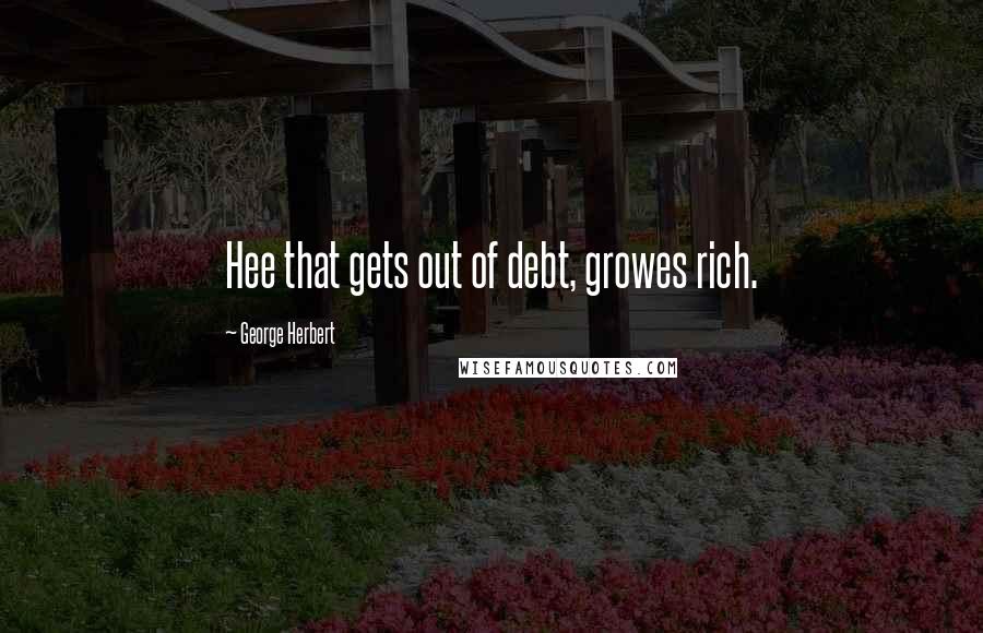 George Herbert Quotes: Hee that gets out of debt, growes rich.