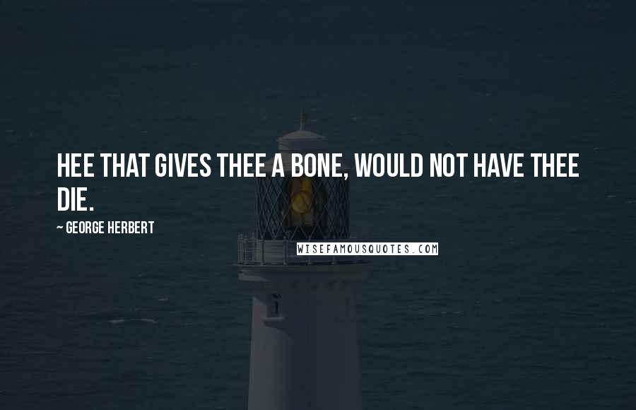 George Herbert Quotes: Hee that gives thee a bone, would not have thee die.