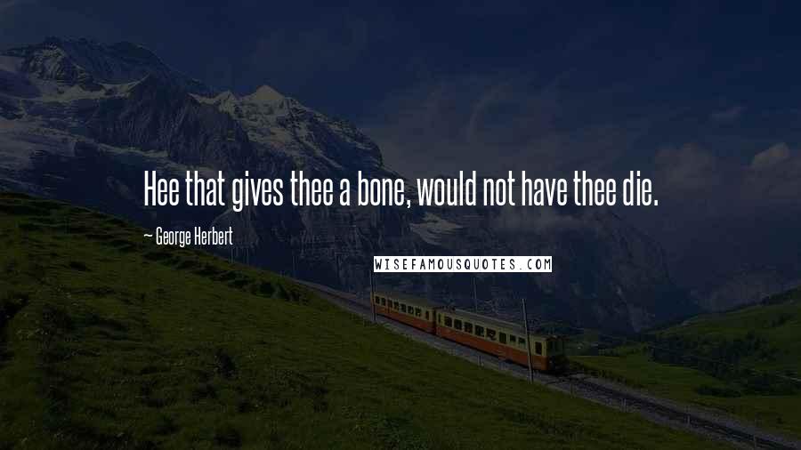 George Herbert Quotes: Hee that gives thee a bone, would not have thee die.