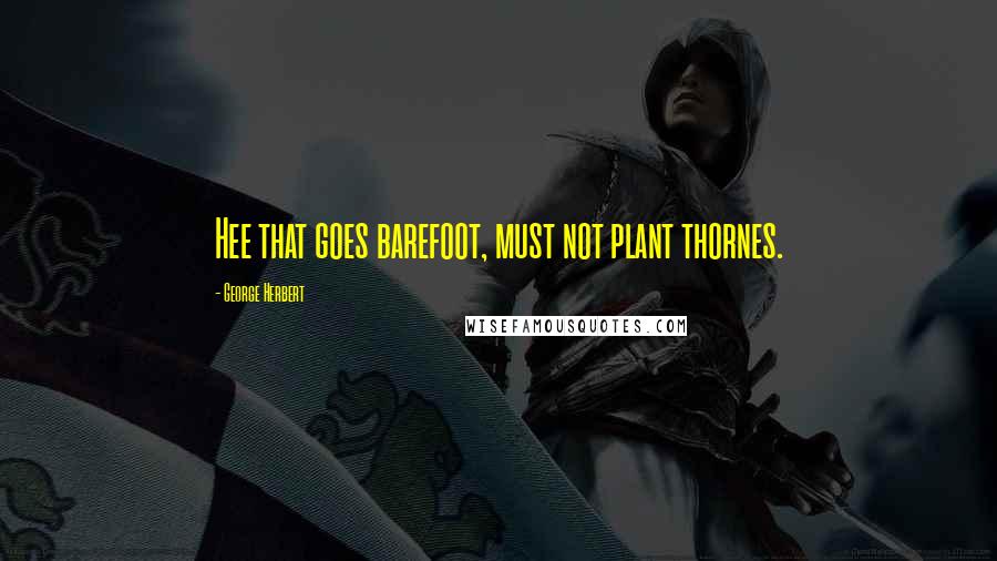 George Herbert Quotes: Hee that goes barefoot, must not plant thornes.