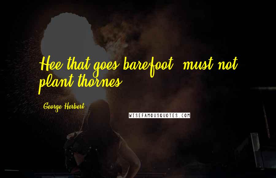 George Herbert Quotes: Hee that goes barefoot, must not plant thornes.