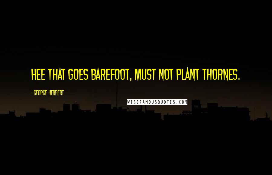 George Herbert Quotes: Hee that goes barefoot, must not plant thornes.