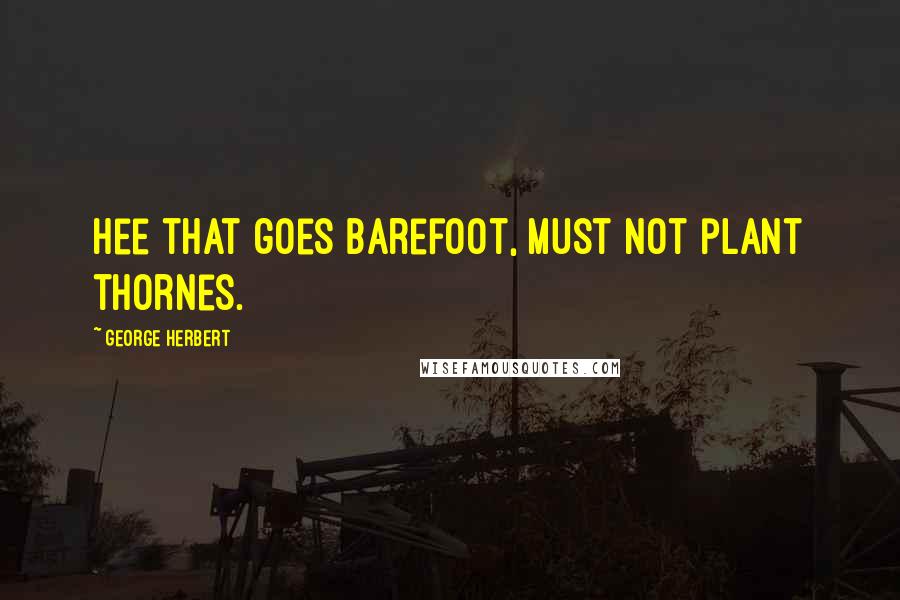 George Herbert Quotes: Hee that goes barefoot, must not plant thornes.