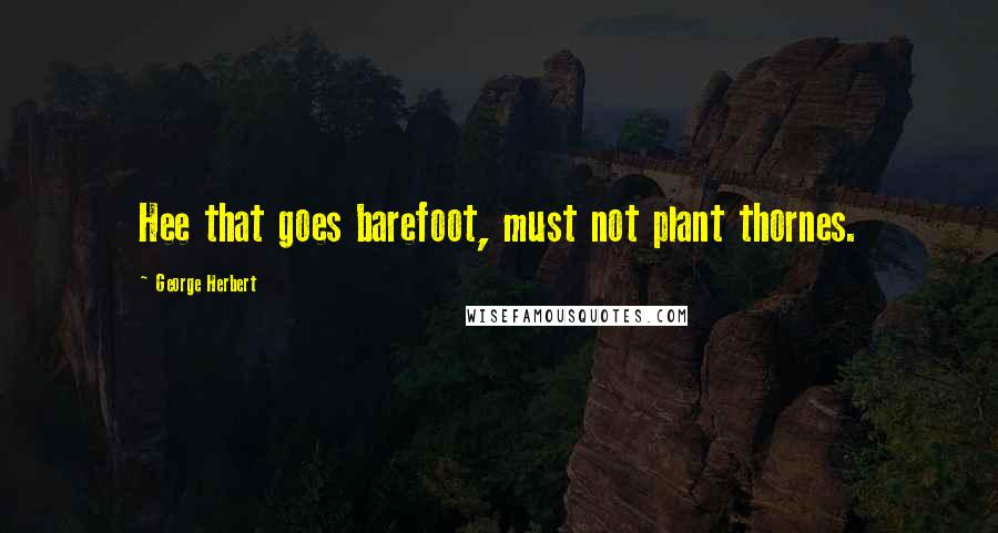 George Herbert Quotes: Hee that goes barefoot, must not plant thornes.