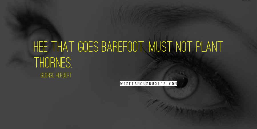 George Herbert Quotes: Hee that goes barefoot, must not plant thornes.