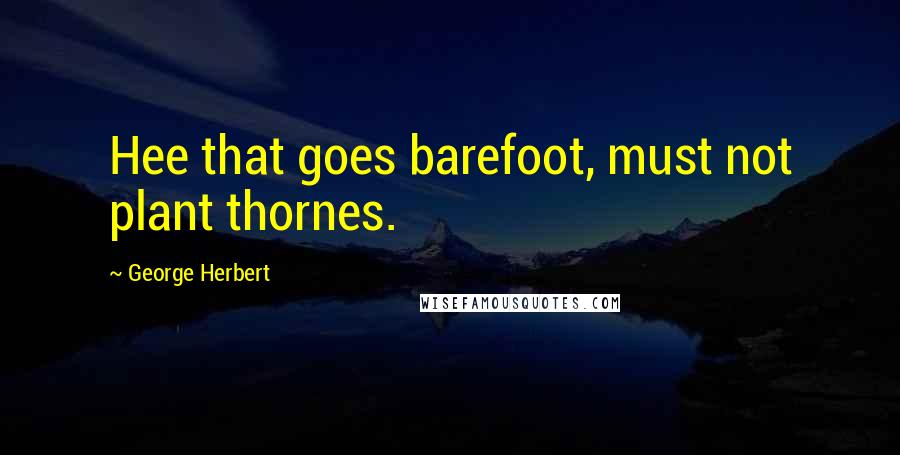 George Herbert Quotes: Hee that goes barefoot, must not plant thornes.