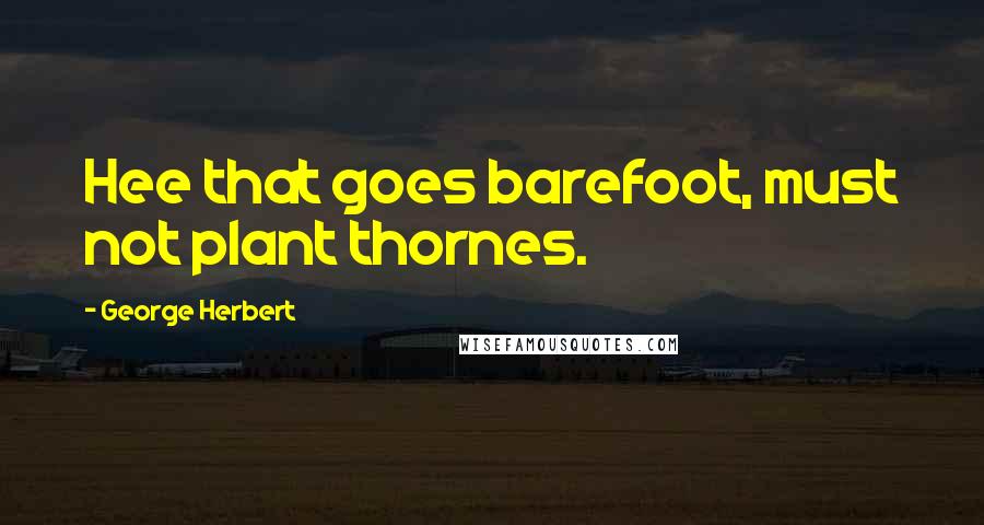 George Herbert Quotes: Hee that goes barefoot, must not plant thornes.