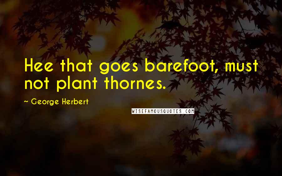 George Herbert Quotes: Hee that goes barefoot, must not plant thornes.