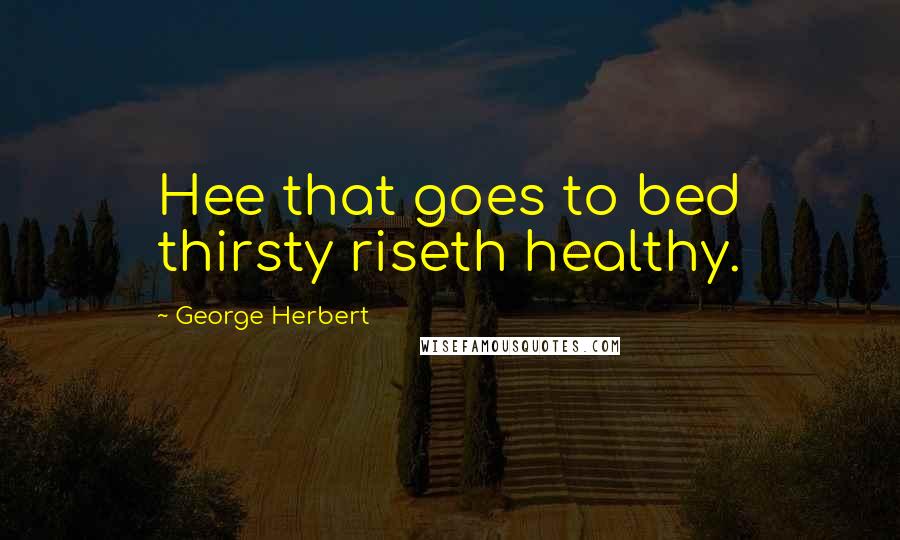 George Herbert Quotes: Hee that goes to bed thirsty riseth healthy.