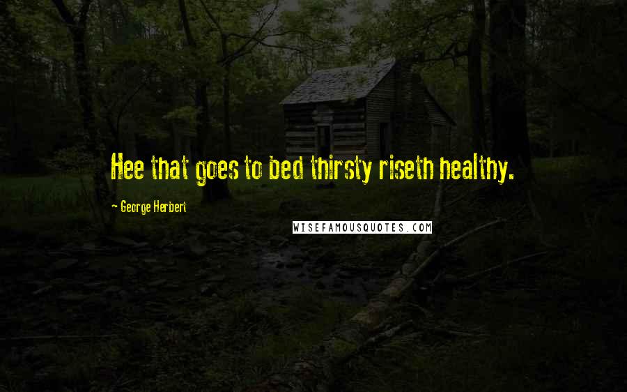 George Herbert Quotes: Hee that goes to bed thirsty riseth healthy.