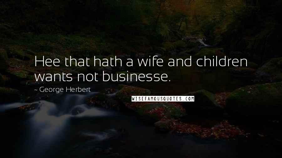 George Herbert Quotes: Hee that hath a wife and children wants not businesse.