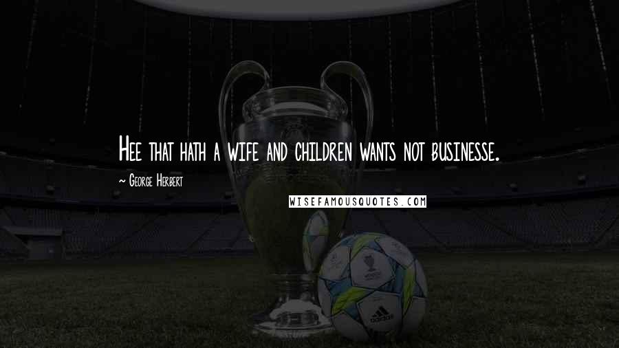 George Herbert Quotes: Hee that hath a wife and children wants not businesse.
