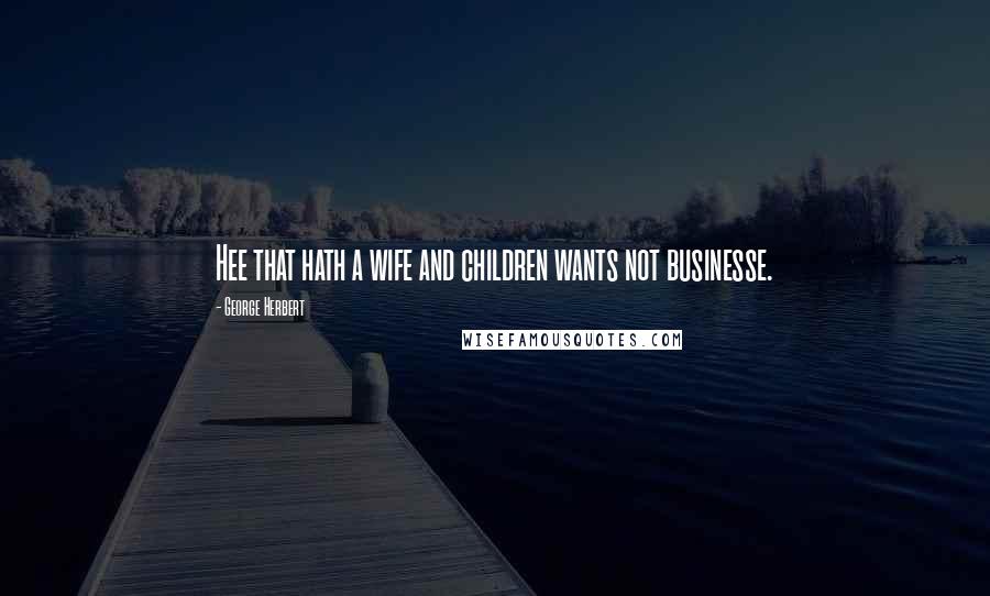 George Herbert Quotes: Hee that hath a wife and children wants not businesse.