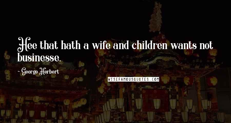 George Herbert Quotes: Hee that hath a wife and children wants not businesse.