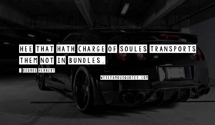 George Herbert Quotes: Hee that hath charge of soules transports them not in bundles.