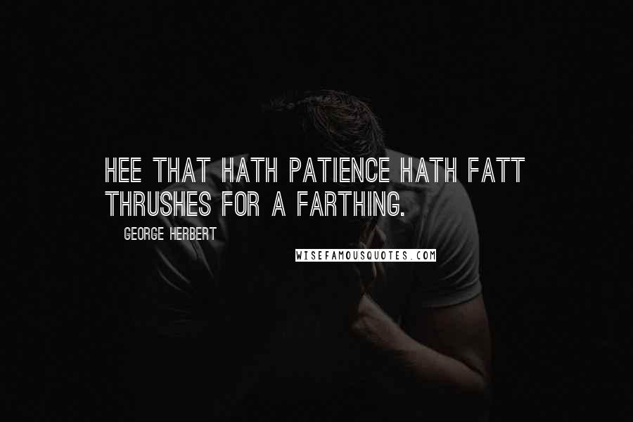 George Herbert Quotes: Hee that hath patience hath fatt thrushes for a farthing.