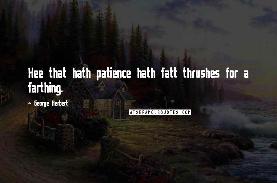 George Herbert Quotes: Hee that hath patience hath fatt thrushes for a farthing.