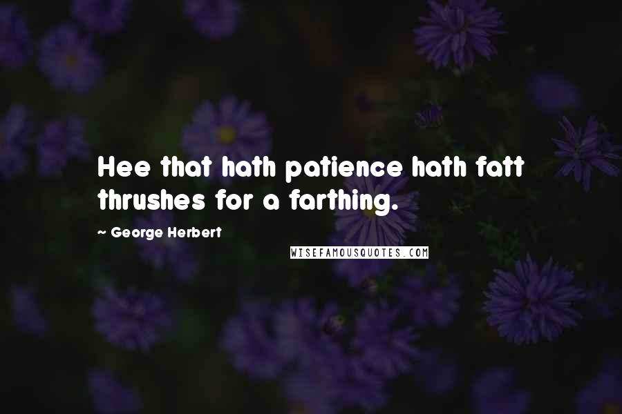 George Herbert Quotes: Hee that hath patience hath fatt thrushes for a farthing.