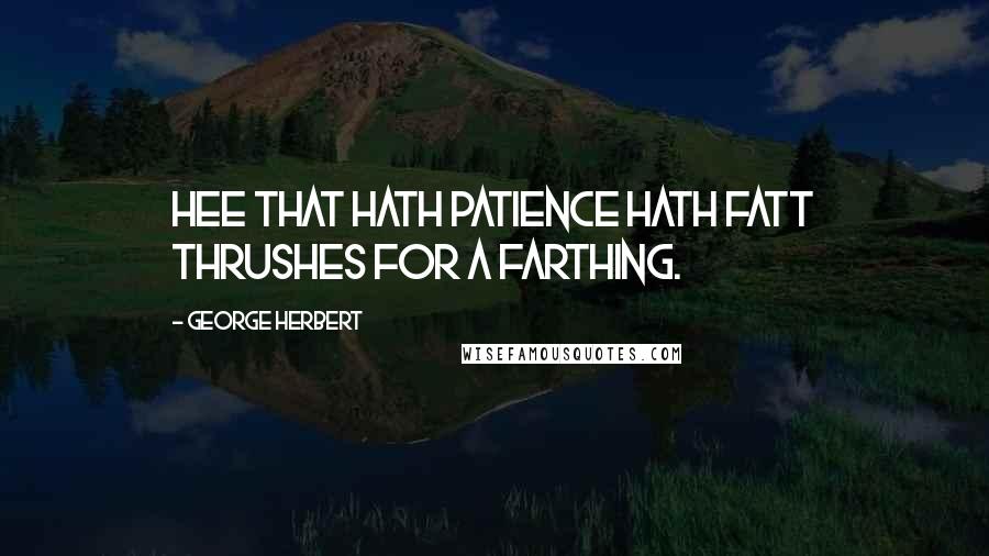 George Herbert Quotes: Hee that hath patience hath fatt thrushes for a farthing.
