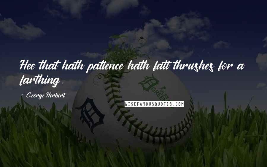 George Herbert Quotes: Hee that hath patience hath fatt thrushes for a farthing.