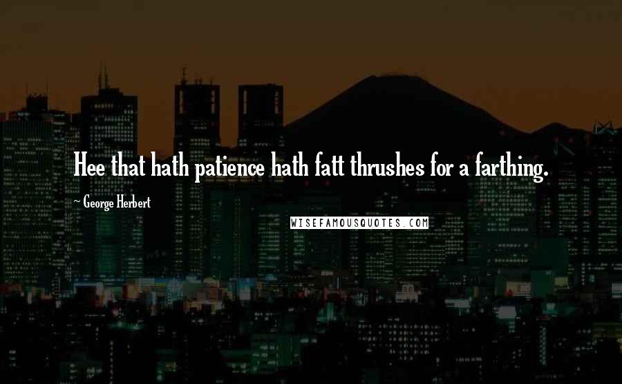 George Herbert Quotes: Hee that hath patience hath fatt thrushes for a farthing.